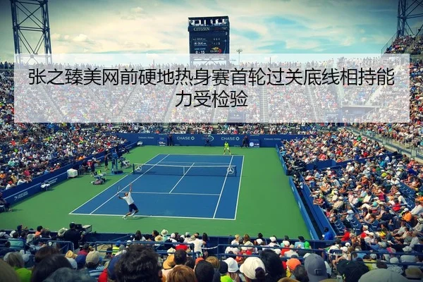 张之臻美网前硬地热身赛首轮过关底线相持能力受检验（BAJIESPORTS）